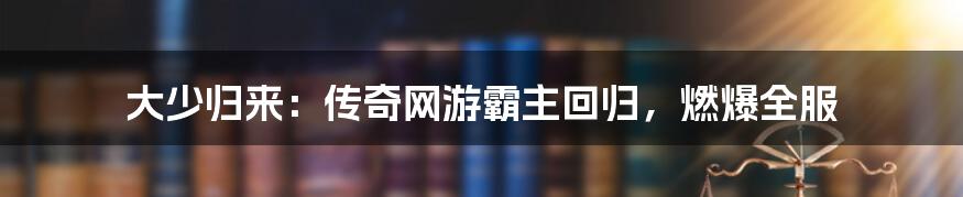 大少归来:传奇网游霸主回归,燃爆全服