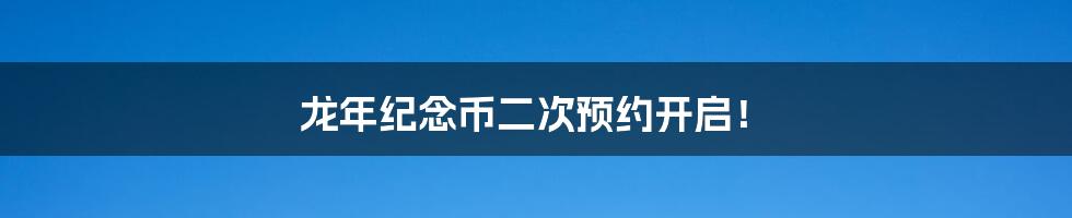 龙年纪念币二次预约开启!
