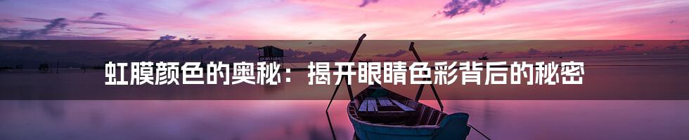 虹膜颜色的奥秘:揭开眼睛色彩背后的秘密