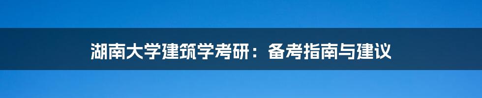 湖南大学建筑学考研:备考指南与建议