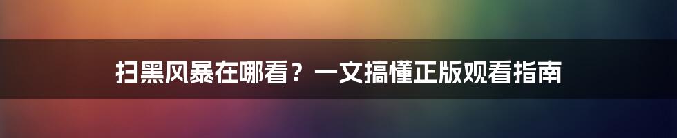 扫黑风暴在哪看?一文搞懂正版观看指南