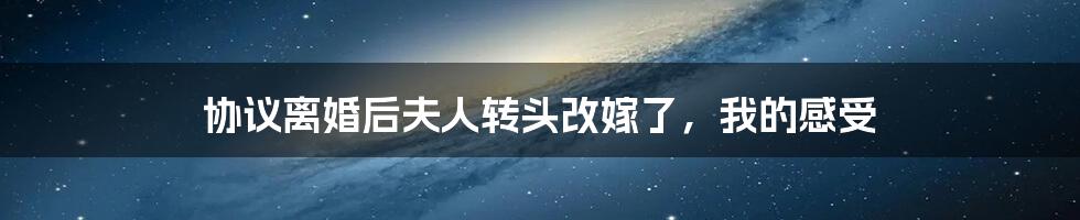 协议离婚后夫人转头改嫁了,我的感受