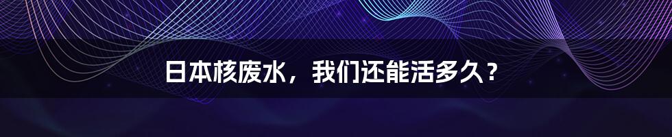 日本核废水,我们还能活多久?