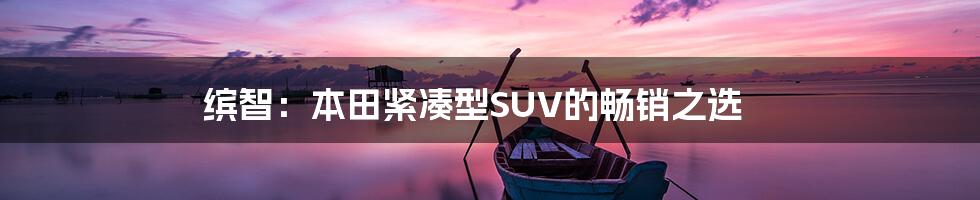 缤智:本田紧凑型SUV的畅销之选