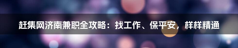 赶集网济南兼职全攻略:找工作、保平安,样样精通