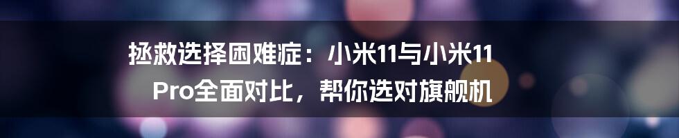 拯救选择困难症:小米11与小米11 Pro全面对比,帮你选对旗舰机