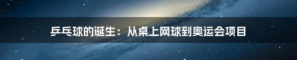 乒乓球的诞生:从桌上网球到奥运会项目
