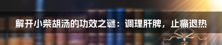 解开小柴胡汤的功效之谜：调理肝脾，止痛退热