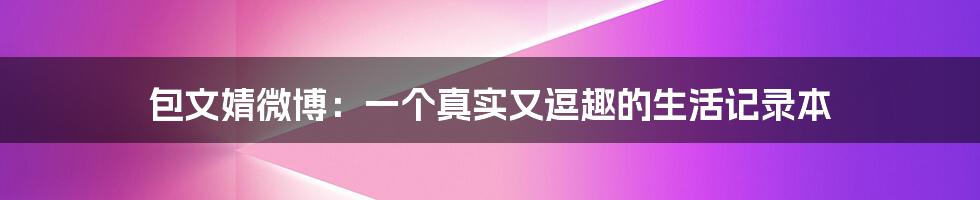 包文婧微博:一个真实又逗趣的生活记录本