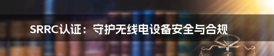 SRRC认证:守护无线电设备安全与合规