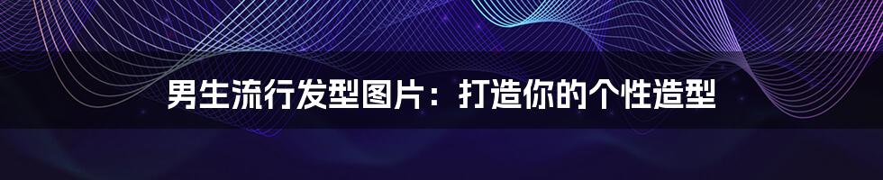 男生流行发型图片:打造你的个性造型