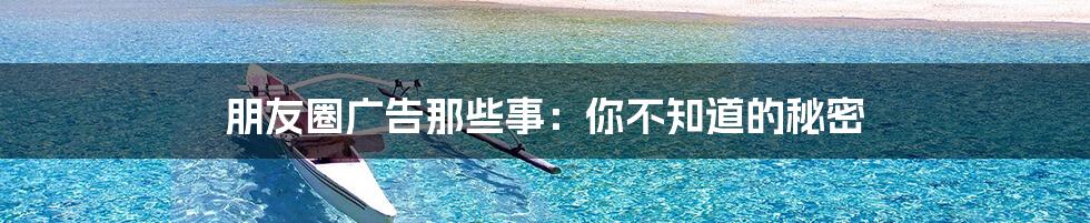 朋友圈广告那些事:你不知道的秘密