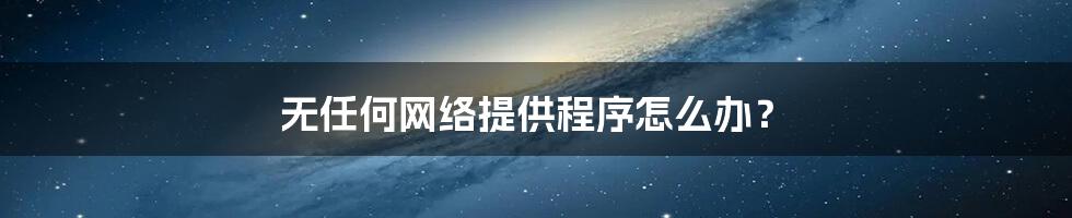 无任何网络提供程序怎么办?