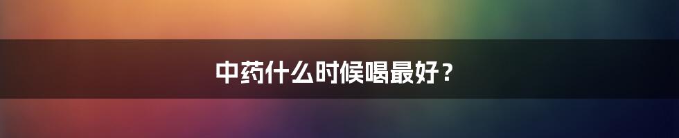 中药什么时候喝最好？