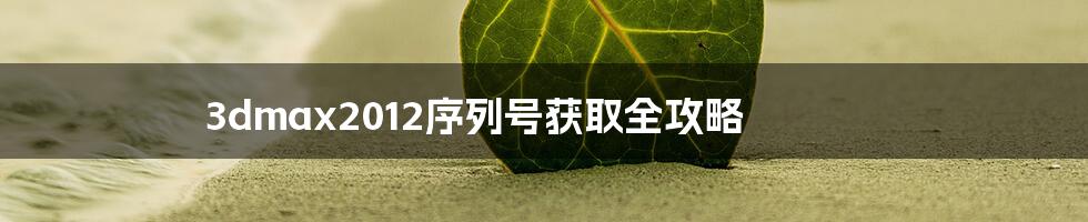 3dmax2012序列号获取全攻略