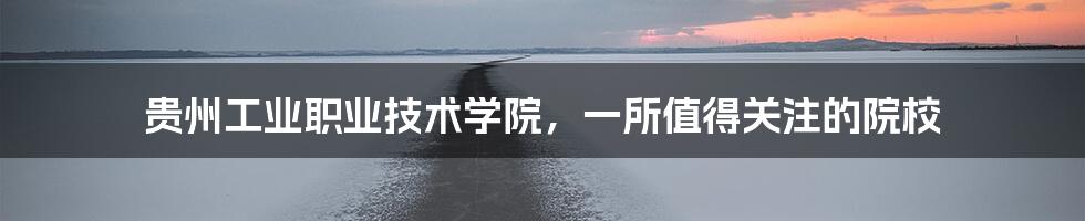 贵州工业职业技术学院,一所值得关注的院校