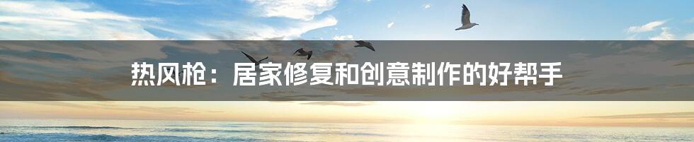 热风枪:居家修复和创意制作的好帮手