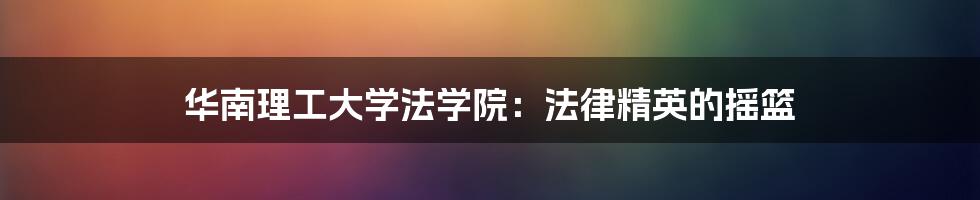 华南理工大学法学院:法律精英的摇篮