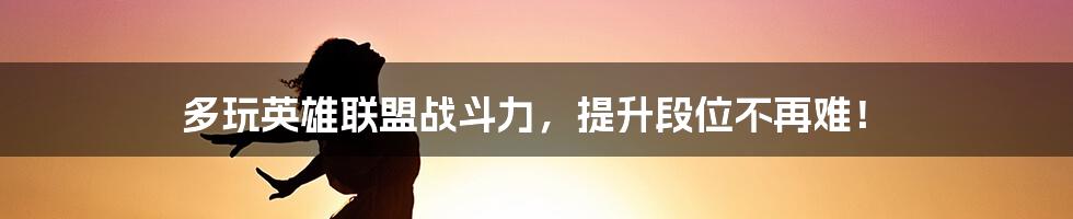 多玩英雄联盟战斗力,提升段位不再难!