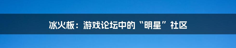 冰火板:游戏论坛中的“明星”社区