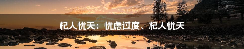 杞人忧天:忧虑过度、杞人忧天