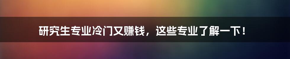 研究生专业冷门又赚钱,这些专业了解一下!