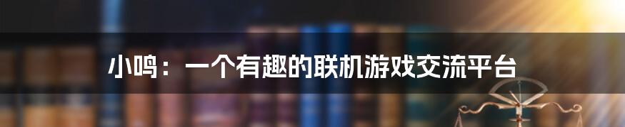 小鸣:一个有趣的联机游戏交流平台