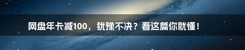 网盘年卡减100,犹豫不决?看这篇你就懂!