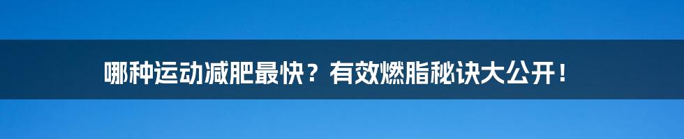 哪种运动减肥最快？有效燃脂秘诀大公开！
