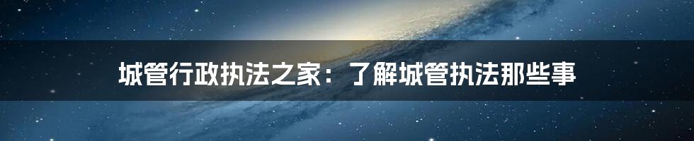 城管行政执法之家:了解城管执法那些事