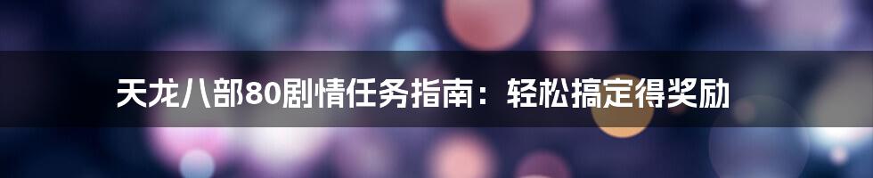 天龙八部80剧情任务指南:轻松搞定得奖励