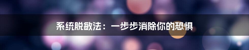 系统脱敏法:一步步消除你的恐惧