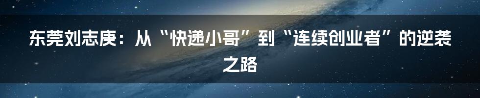 东莞刘志庚:从“快递小哥”到“连续创业者”的逆袭之路