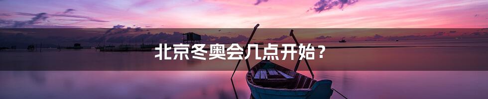 北京冬奥会几点开始?