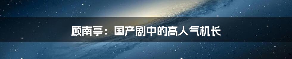 顾南亭:国产剧中的高人气机长