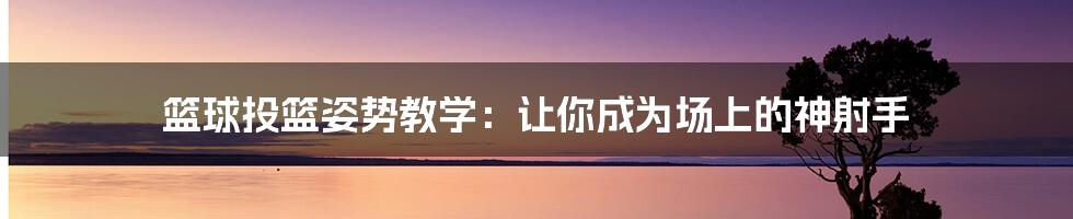篮球投篮姿势教学：让你成为场上的神射手