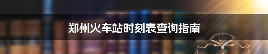 郑州火车站时刻表查询指南