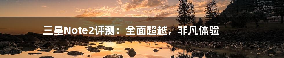 三星Note2评测:全面超越,非凡体验