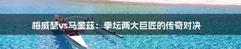 梅威瑟vs马奎兹:拳坛两大巨匠的传奇对决