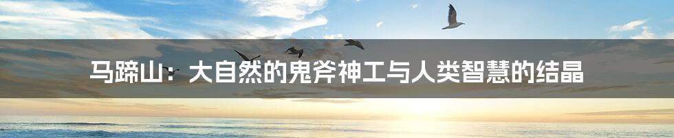 马蹄山:大自然的鬼斧神工与人类智慧的结晶