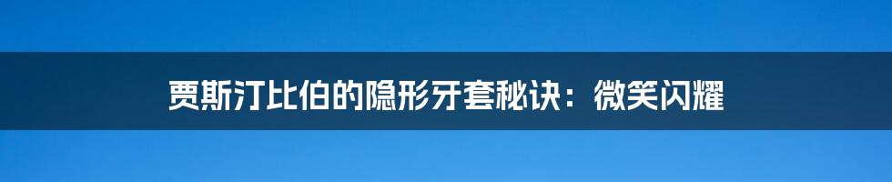 贾斯汀比伯的隐形牙套秘诀:微笑闪耀