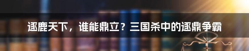 逐鹿天下,谁能鼎立?三国杀中的逐鼎争霸