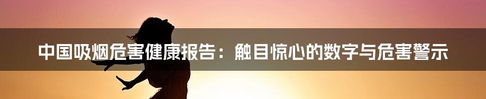 中国吸烟危害健康报告:触目惊心的数字与危害警示