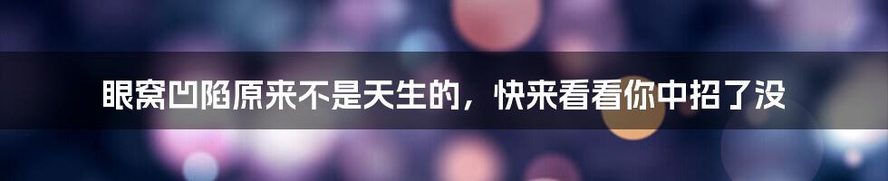 眼窝凹陷原来不是天生的,快来看看你中招了没