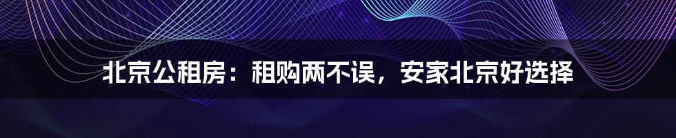 北京公租房：租购两不误，安家北京好选择