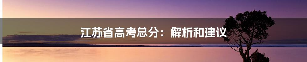 江苏省高考总分:解析和建议