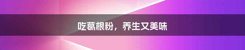 吃葛根粉,养生又美味