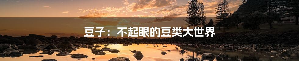 豆子:不起眼的豆类大世界