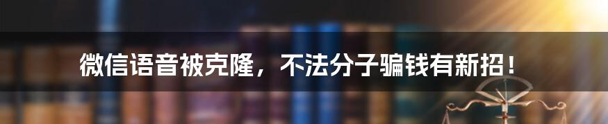 微信语音被克隆,不法分子骗钱有新招!