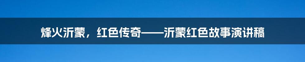 烽火沂蒙,红色传奇——沂蒙红色故事演讲稿